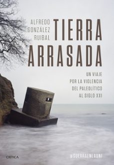 tierra arrasada: un viaje por la violencia del paleolitico al siglo xxi-alfredo gonzalez ruibal-9788491995258