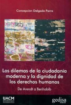los dilemas de la ciudadania moderna y la dignidad de los derecho s humanos: de arendt a benhabib-concepcion delgado parra-9788497849258