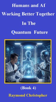 humans and ai: working better together in the quantum future (book 4) (ebook)-raymond christopher-9798232868758