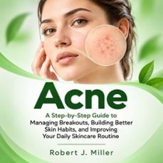 acne: a step-by-step guide to managing breakouts, building better skin habits, and improving your daily skincare routine-robert j. miller-9798902169758