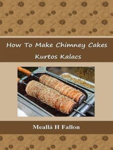 how to make chimney cakes - kurtos kalacs (ebook)-mealla h. fallon-cdlxi00350358