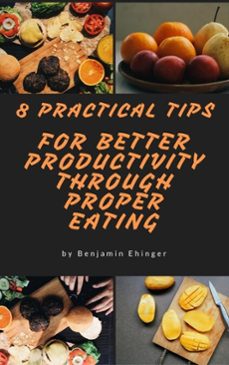 8 practical tips for better productivity  through proper eating (ebook)-benjamin ehinger-9781386380368