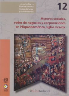 actores sociales, redes de negocios y corporaciones enhispanoamerica, siglos xvii-xix (ebook)-antonio ibarra-alvaro alcantara-fernando jumar-9786078560868