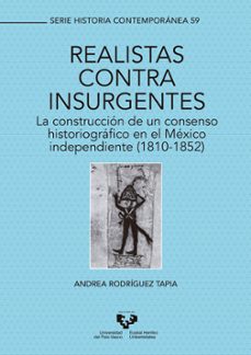 realistas contra insurgentes. la construccion de un consenso historiografico en el mexico independiente (1810-1852)-andrea rodriguez tapia-9788490829868