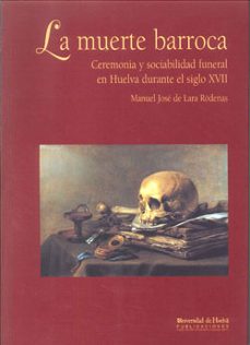 la muerte barroca: ceremonia y sociabilidad funeral en huelva dur ante el siglo xvii-9788495089168