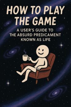 how to play the game: a users guide to the absurd predicament known as life (ebook)-9798230402268