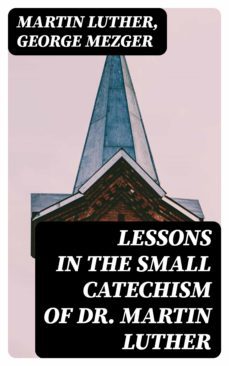 lessons in the small catechism of dr. martin luther (ebook)-martin luther-george mezger-8596547046578