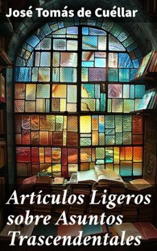 articulos ligeros sobre asuntos trascendentales (ebook)-jose tomas de cuellar-8596547816478