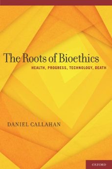 the roots of bioethics: health, progress, technology, death-daniel callahan-9780199931378