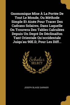 gnomonique mise a la portee de tout le monde, ou methode simple et aisee pour tracer des cadrans solaires, dans laquelle on trouvera des tables calculees depuis un degre de declinaifon tant orientale quoccidentale juiquau 90e.d, pour les diff...-9780274115778