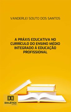 a praxis educativa no curriculo do ensino medio integrado a educaço profissional (ebook)-vanderlei souto dos santos-9786527000778