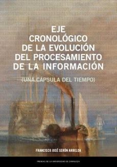 eje cronológico de la evolución del procesamiento de la informaci ón (una cápsula del tiempo-francisco jose seron arbeloa-9788413406978