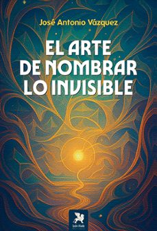 el arte de nombrar lo invisible-jose antonio vazquez gallego-9788419604378