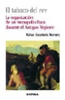 el tabaco del rey. la organizacion de un monopolio fiscal durante el antiguo regimen-rafael escobedo-9788431324278