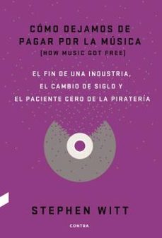 como dejamos de pagar por la musica: el fin de una industria, el cambio de siglo y el paciente cero de la pirateria-stephen witt-9788494403378