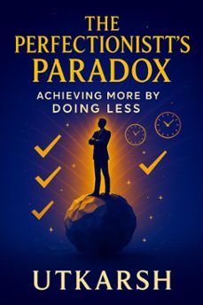 the perfectionist's paradox: achieving more by doing less (ebook)-utkarsh _-9798230985778
