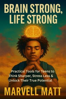 brain strong, life strong: practical tools for teens to think sharper, stress less &amp; unlock their true potential (ebook)-marvell matt-9798233156878