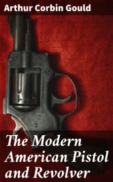 the modern american pistol and revolver (ebook)-arthur corbin gould-4064066235888