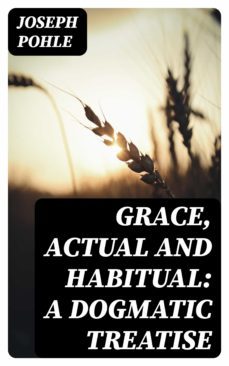 grace, actual and habitual: a dogmatic treatise (ebook)-joseph pohle-8596547355588