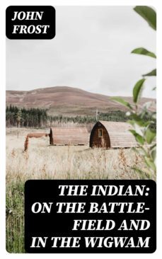 the indian: on the battle-field and in the wigwam (ebook)-john frost-8596547366188