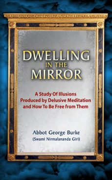 dwelling in the mirror: a study of illusions produced by delusive meditation and how to be free from them (ebook)-abbot george burke (swami nirmalananda giri)-9781370533688