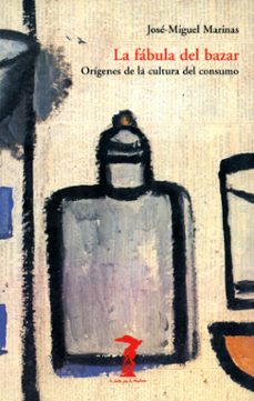 la fabula del bazar: origenes de la cultura del consumo-jose miguel marinas herreras-9788477746188