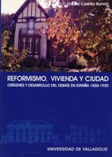 reformismo, vivienda y ciudad: origenes y desarrollo de un debate en españa, 1850-1920-maria a. castrillo romon-9788484481188