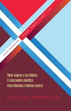 ideas viajeras y sus objetos: el intercambio cientifico entre ale mania y america austral-gloria (ed.) chicote-barbara (ed.) gobel-9788484896388