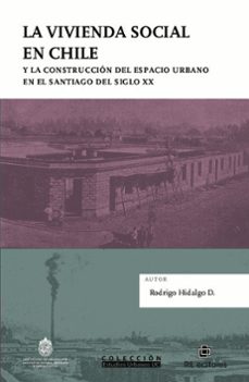la vivienda social en chile y la contstruccion del espacio urbano en el santiago del siglo xx (ebook)-rodrigo hidalgo d.-9789560106988
