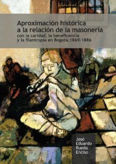 aproximación histórica a la relación de la masonería con la caridad, la beneficencia y la filantropía en bogotá, 1869-1886 (ebook)-jose eduardo rueda enciso-9789587846188