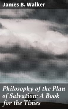 philosophy of the plan of salvation: a book for the times (ebook)-james b. walker-4064066185398
