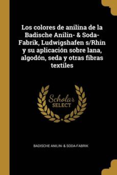 los colores de anilina de la badische anilin- & soda-fabrik, ludwigshafen s/rhin y su aplicacion sobre lana, algodon, seda y otras fibras textiles-9780274612598