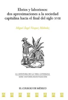 ebrios y laboriosos: dos aproximaciones a la sociedad capitalina hacia el final del siglo xviii (ebook)-9786075645698