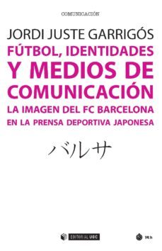 futbol, identidades y medios de comunicacion: la imagen del fc barcelona en la prensa deportiva japonesa-jordi juste garrigos-9788491167198
