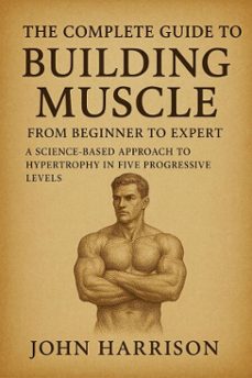 the complete guide to building muscle: from beginner to expert - a science-based approach to hypertrophy, progressive overload, and strength training for natural bodybuilders (ebook)-john harrison-9798232357498