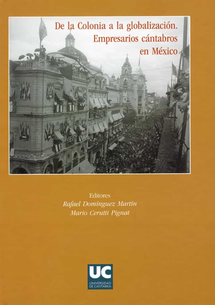 De La Colonia A La Globalizacion. Empresarios Cantabros En Mexico por Rafael Dominguez Martin