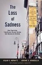 THE LOSS OF SADNESS: HOW PSYCHIATRY TRANSFORMED NORMAL SORROW INT O DEPRESSIVE DISORDER