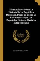 DISERTACIONES SOBRE LA HISTORIA DE LA REPÚBLICA MEGICANA, DESDE LA ÉPOCA DE LA CONQUISTA QUE LOS ESPAÑOLES HICIERON HASTA LA INDEPENDENCIA