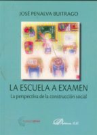 la escuela a examen: la perspectiva de la construccion social-jose penalva buitrago-9788498499858 la escuela a examen: la perspectiva de la construccion social-jose penalva buitrago-9788498499858