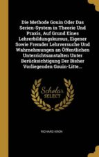 DIE METHODE GOUIN ODER DAS SERIEN-SYSTEM IN THEORIE UND PRAXIS, AUF GRUND EINES LEHRERBILDUNGSKURSUS, EIGENER SOWIE FREMDER LEHRVERSUCHE UND WAHRNEHMUNGEN AN ÖFFENTLICHEN UNTERRICHTSANSTALTEN UNTER BERÜCKSICHTIGUNG DER BISHER VORLIEGENDEN GOUIN-LITTE...