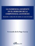 clemencia (leniency) en el derecho de la competencia (antitrust), exencion o reduccion de multas en caso de cartel-fernando de la vega garcía-9788491482888 clemencia (leniency) en el derecho de la competencia (antitrust), exencion o reduccion de multas en caso de cartel-fernando de la vega garcía-9788491482888