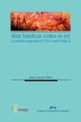 alzar banderas contra su rey. la rebelion aragonesa de 1591 contra felipe ii (ebook)-9788415770008 alzar banderas contra su rey. la rebelion aragonesa de 1591 contra felipe ii (ebook)-9788415770008