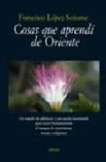 cosas que aprendi de oriente: un tratado de sabiduria y una ayuda inestimable para crecer humanamente al margen de esoterismos, sectas y religiones-francisco lopez-seivane-9788496511408 cosas que aprendi de oriente: un tratado de sabiduria y una ayuda inestimable para crecer humanamente al margen de esoterismos, sectas y religiones-francisco lopez-seivane-9788496511408