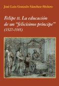 felipe ii: la educacion de un felicisimo principe (1527-1545)-jose luis gonzalo sanchez-molero-9788496813908 felipe ii: la educacion de un felicisimo principe (1527-1545)-jose luis gonzalo sanchez-molero-9788496813908