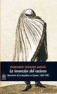 la invencion del racismo: nacimiento de la biopolitica en españa 1600-1940-francisco vazquez garcia-9788446027348 la invencion del racismo: nacimiento de la biopolitica en españa 1600-1940-francisco vazquez garcia-9788446027348
