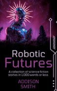 ROBOTIC FUTURES: A SCI-FI FLASH FICTION COLLECTION