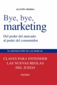 bye, bye, marketing: del poder del mercado al poder del consumido r. la revolucion de las marcas: claves para entender las nuevas reglas del juego-agustin medina-9788436823868 bye, bye, marketing: del poder del mercado al poder del consumido r. la revolucion de las marcas: claves para entender las nuevas reglas del juego-agustin medina-9788436823868