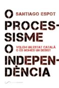 o processisme o independencia: volem un estat catala o es nomes un desig?-santiago espot-9788494507878 o processisme o independencia: volem un estat catala o es nomes un desig?-santiago espot-9788494507878