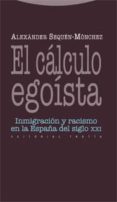 el calculo egoista: inmigracion y racismo en la españa del siglo xxi-alexander sequen monchez-9788498791198 el calculo egoista: inmigracion y racismo en la españa del siglo xxi-alexander sequen monchez-9788498791198