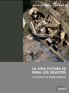 Portada de LA VIDA FUTURA ES PARA LOS DEVOTOS. LA MUERTE EN EL TOLEDO MEDIEV AL